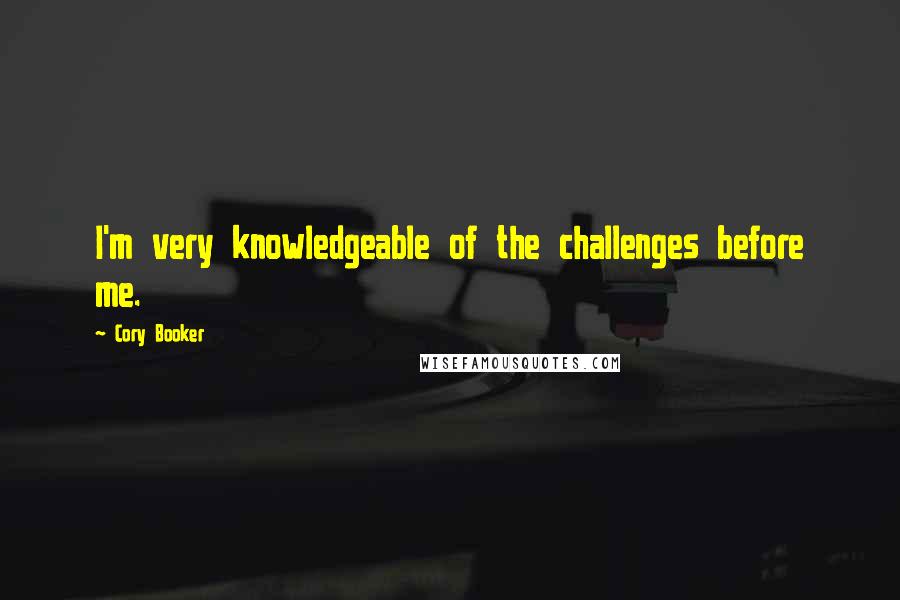 Cory Booker Quotes: I'm very knowledgeable of the challenges before me.