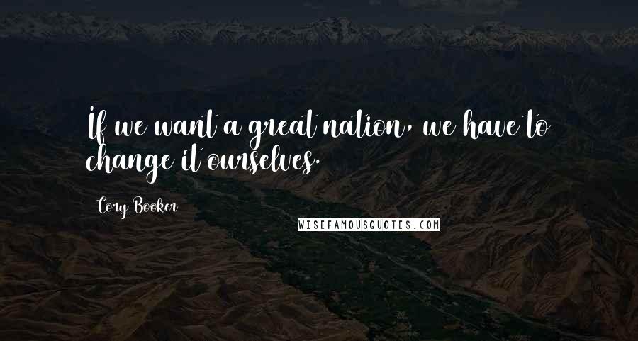 Cory Booker Quotes: If we want a great nation, we have to change it ourselves.