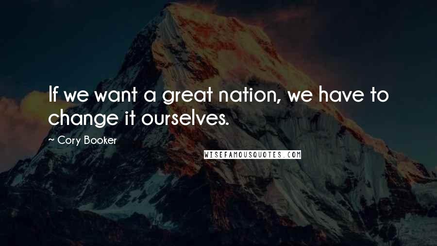 Cory Booker Quotes: If we want a great nation, we have to change it ourselves.