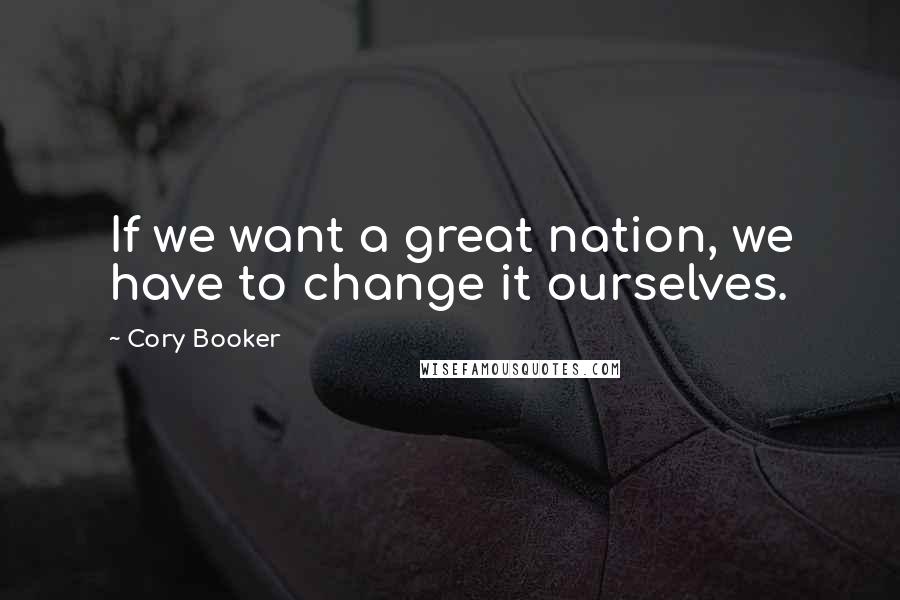 Cory Booker Quotes: If we want a great nation, we have to change it ourselves.