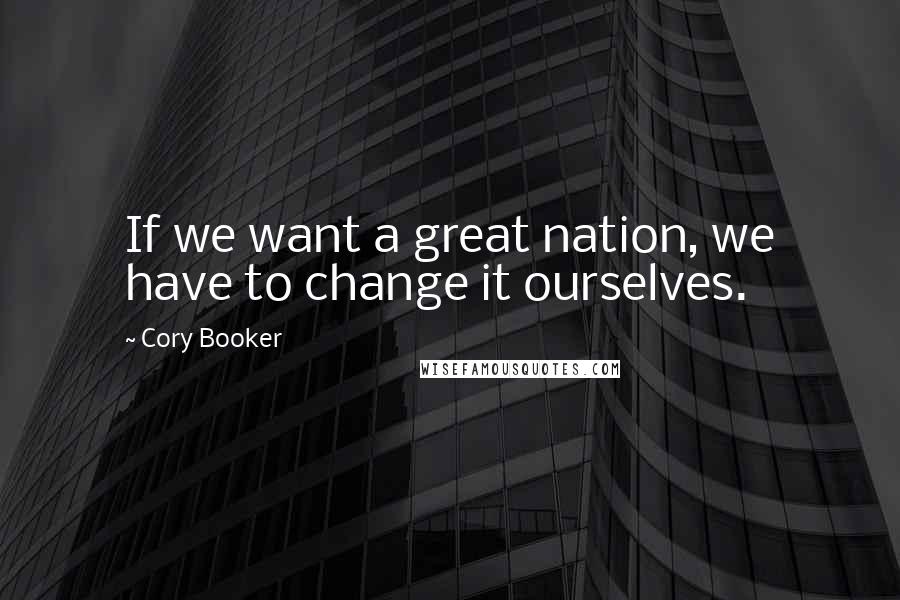 Cory Booker Quotes: If we want a great nation, we have to change it ourselves.