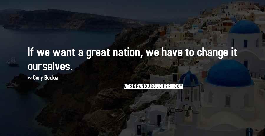 Cory Booker Quotes: If we want a great nation, we have to change it ourselves.