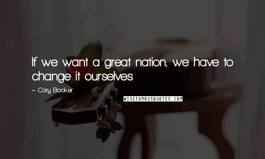 Cory Booker Quotes: If we want a great nation, we have to change it ourselves.