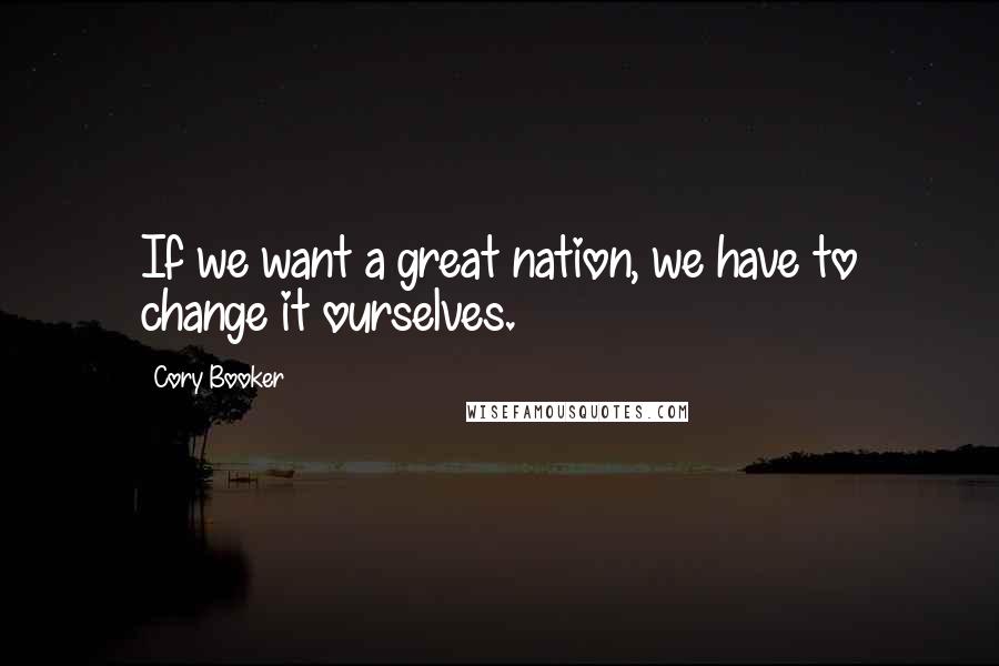 Cory Booker Quotes: If we want a great nation, we have to change it ourselves.