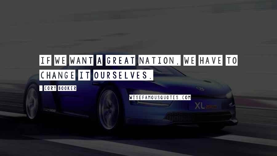 Cory Booker Quotes: If we want a great nation, we have to change it ourselves.
