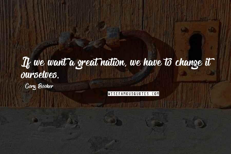 Cory Booker Quotes: If we want a great nation, we have to change it ourselves.