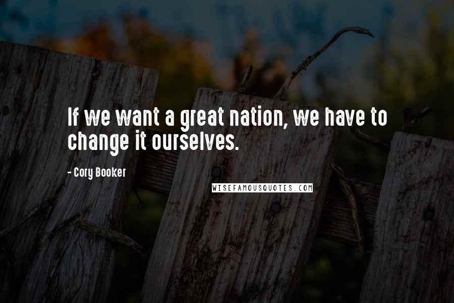 Cory Booker Quotes: If we want a great nation, we have to change it ourselves.