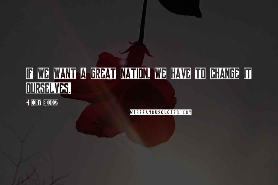 Cory Booker Quotes: If we want a great nation, we have to change it ourselves.