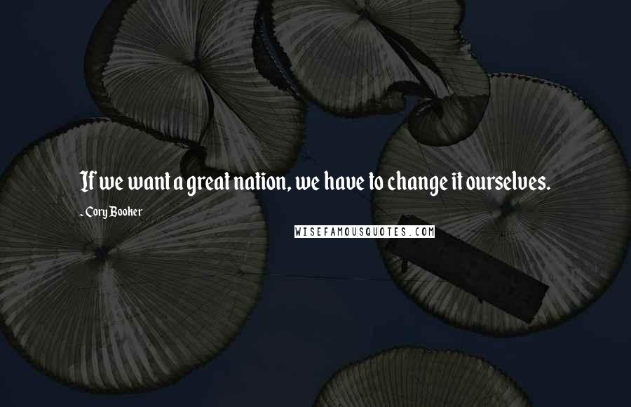 Cory Booker Quotes: If we want a great nation, we have to change it ourselves.