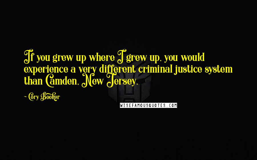 Cory Booker Quotes: If you grew up where I grew up, you would experience a very different criminal justice system than Camden, New Jersey.