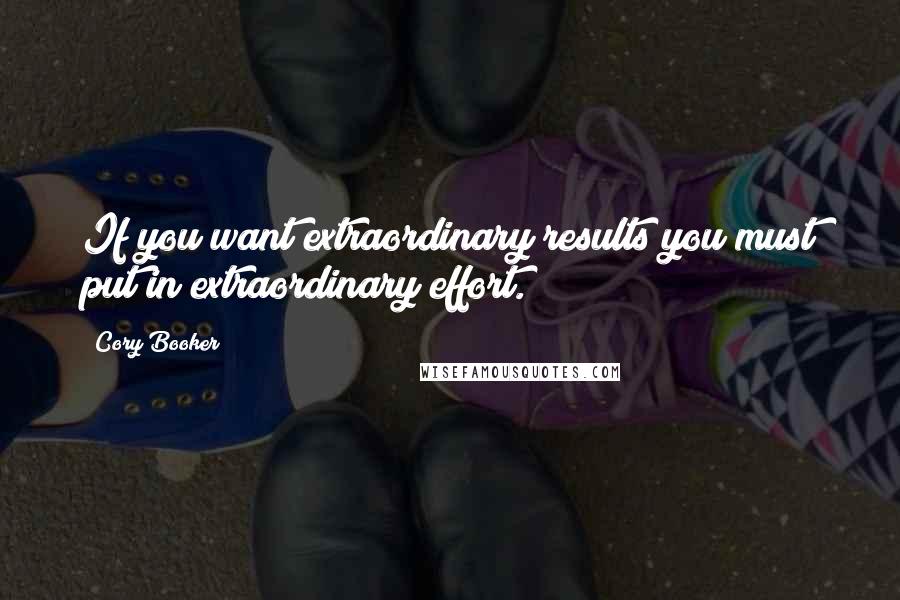 Cory Booker Quotes: If you want extraordinary results you must put in extraordinary effort.