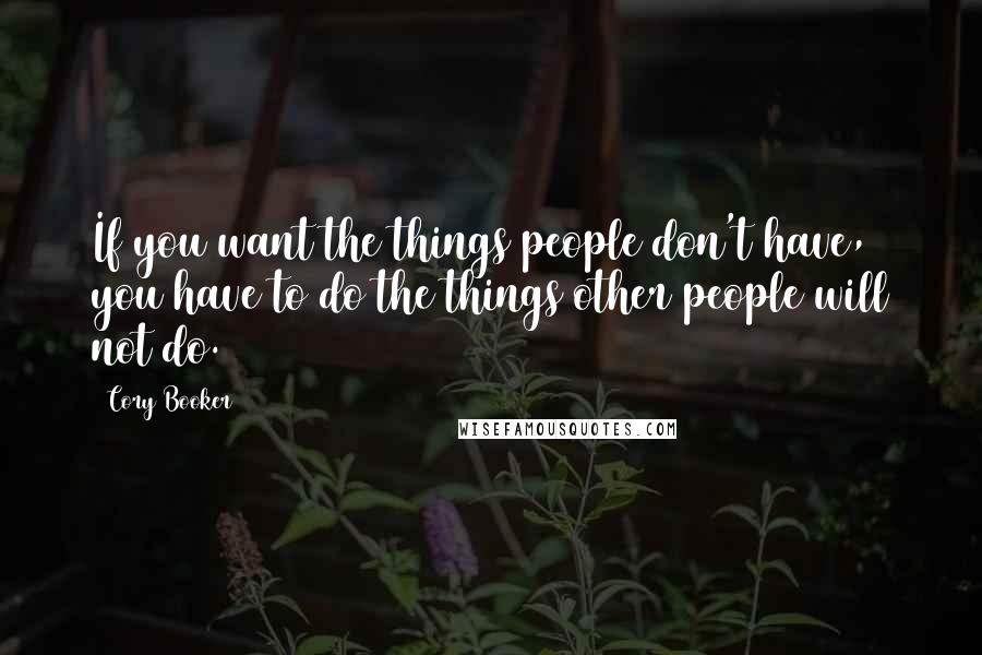 Cory Booker Quotes: If you want the things people don't have, you have to do the things other people will not do.