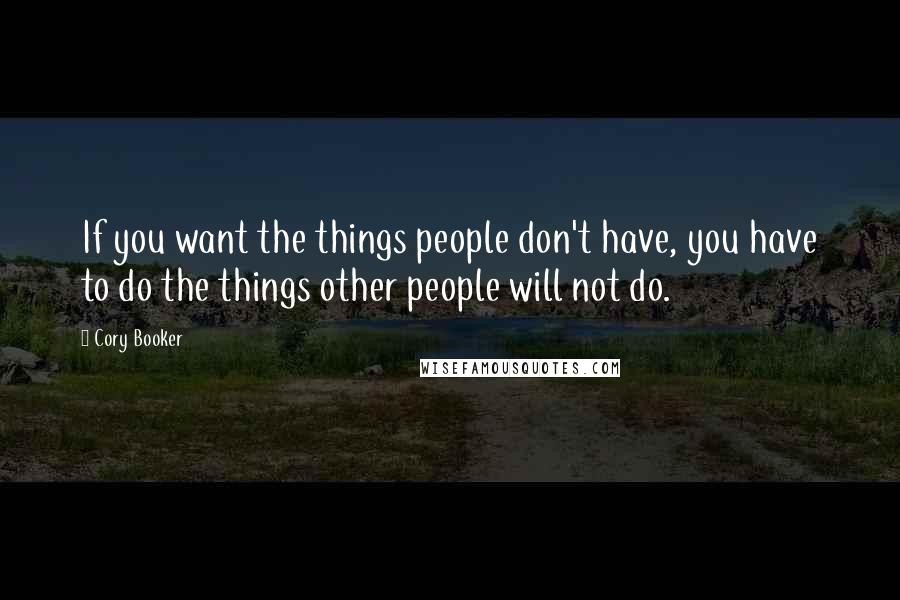 Cory Booker Quotes: If you want the things people don't have, you have to do the things other people will not do.