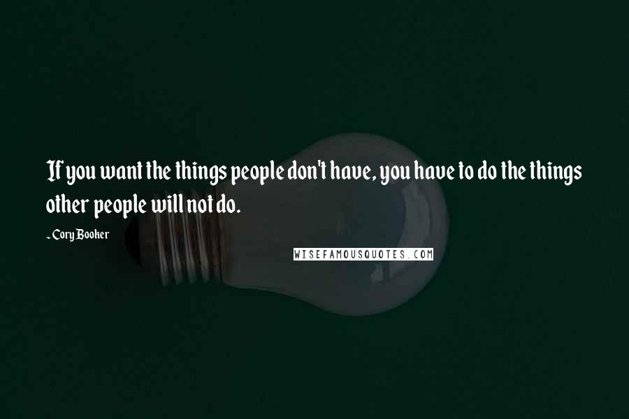 Cory Booker Quotes: If you want the things people don't have, you have to do the things other people will not do.