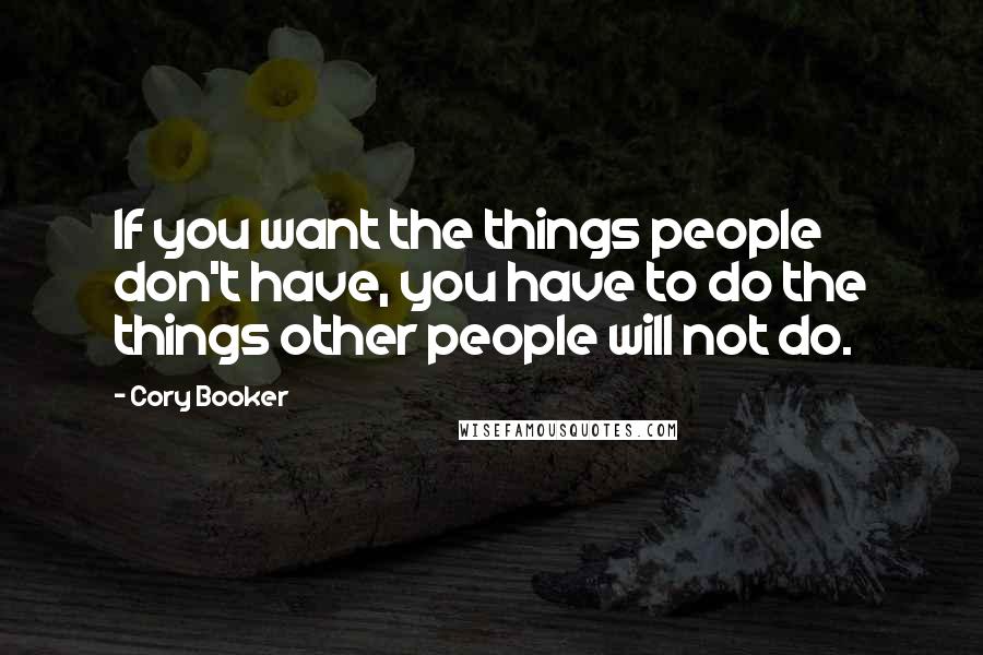 Cory Booker Quotes: If you want the things people don't have, you have to do the things other people will not do.