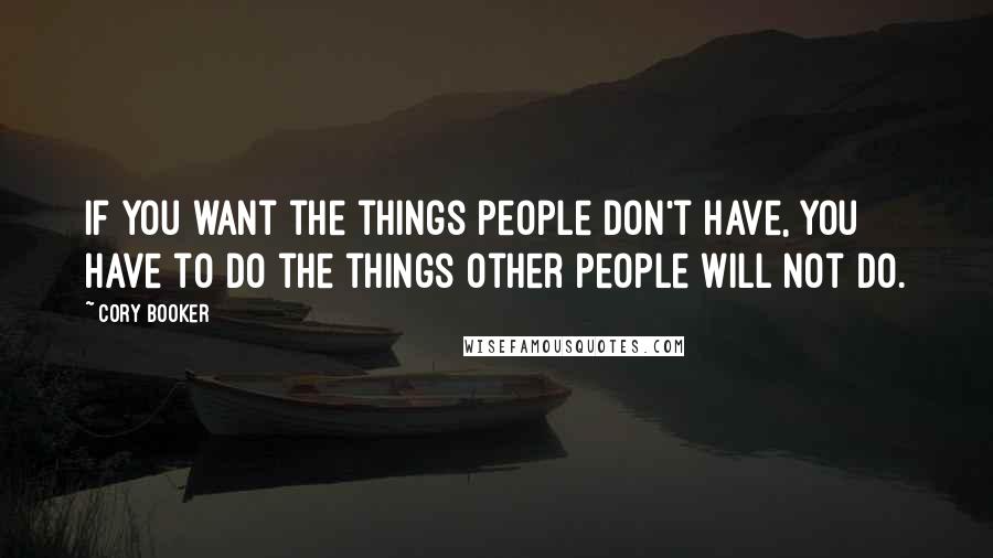 Cory Booker Quotes: If you want the things people don't have, you have to do the things other people will not do.