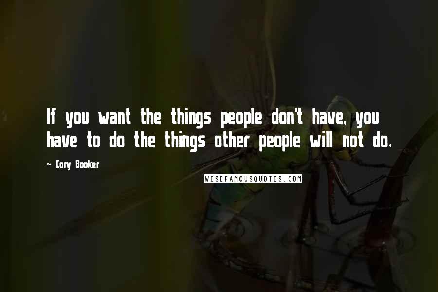 Cory Booker Quotes: If you want the things people don't have, you have to do the things other people will not do.