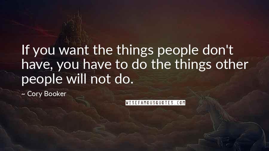 Cory Booker Quotes: If you want the things people don't have, you have to do the things other people will not do.