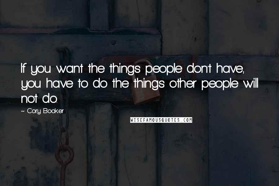 Cory Booker Quotes: If you want the things people don't have, you have to do the things other people will not do.