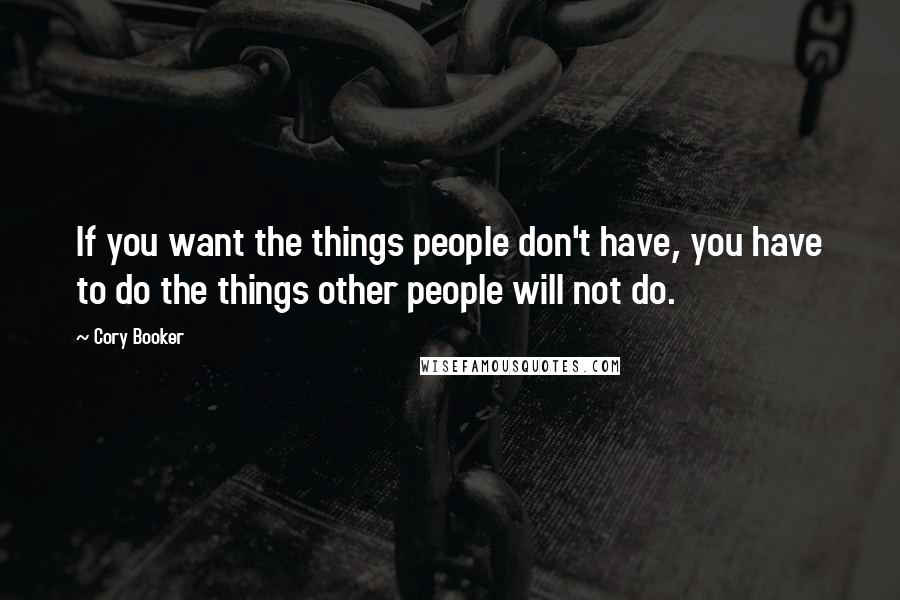 Cory Booker Quotes: If you want the things people don't have, you have to do the things other people will not do.