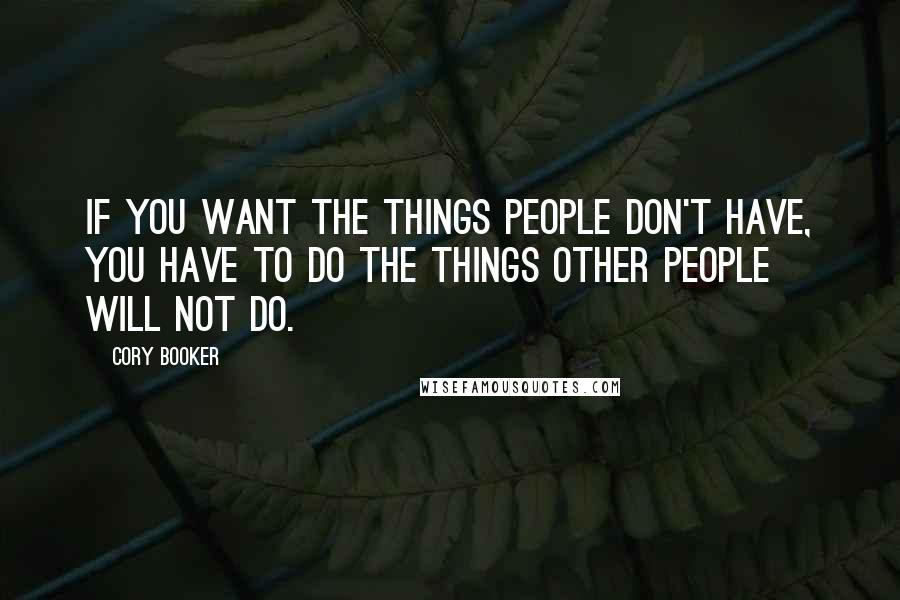 Cory Booker Quotes: If you want the things people don't have, you have to do the things other people will not do.