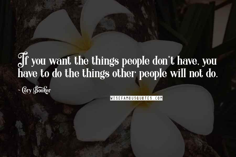 Cory Booker Quotes: If you want the things people don't have, you have to do the things other people will not do.