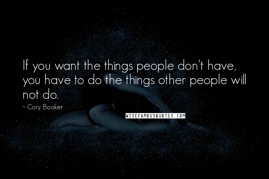 Cory Booker Quotes: If you want the things people don't have, you have to do the things other people will not do.