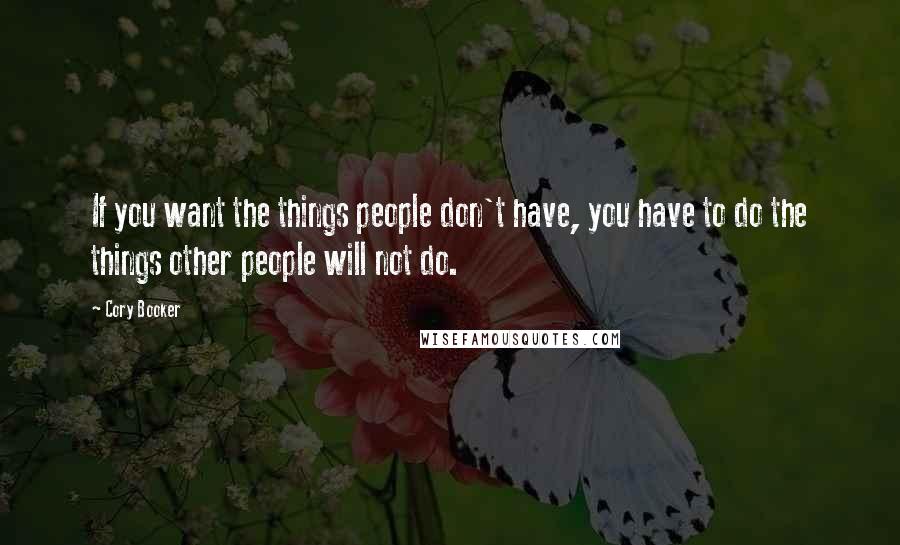 Cory Booker Quotes: If you want the things people don't have, you have to do the things other people will not do.