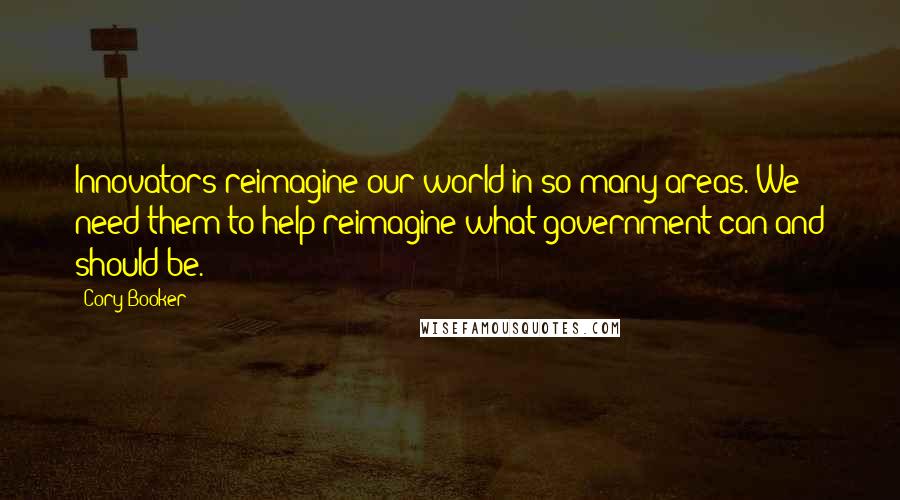 Cory Booker Quotes: Innovators reimagine our world in so many areas. We need them to help reimagine what government can and should be.