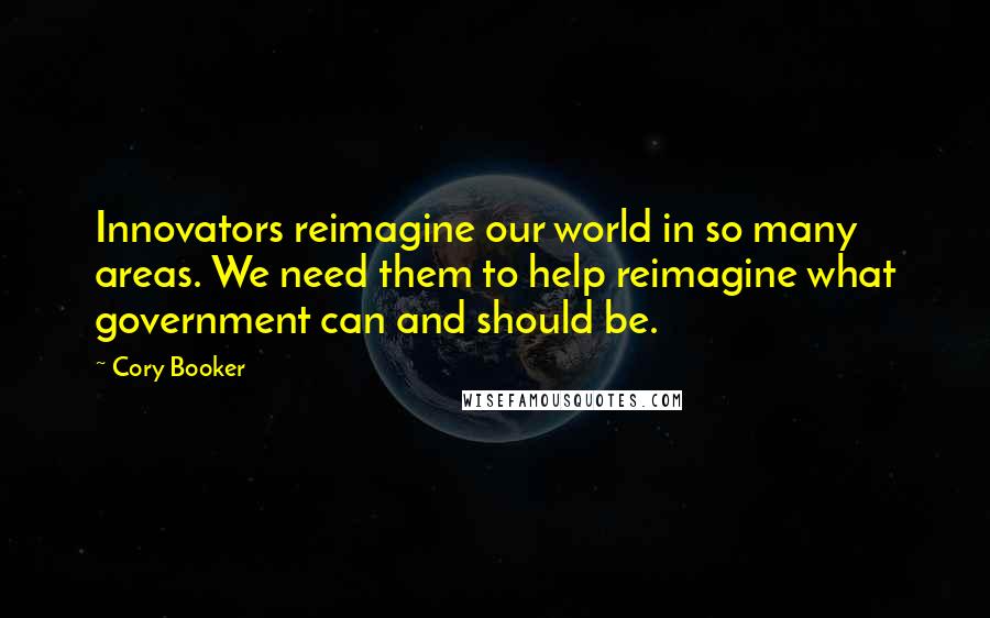 Cory Booker Quotes: Innovators reimagine our world in so many areas. We need them to help reimagine what government can and should be.