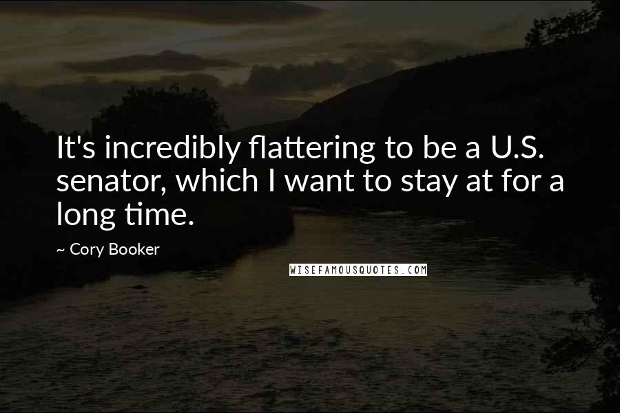 Cory Booker Quotes: It's incredibly flattering to be a U.S. senator, which I want to stay at for a long time.
