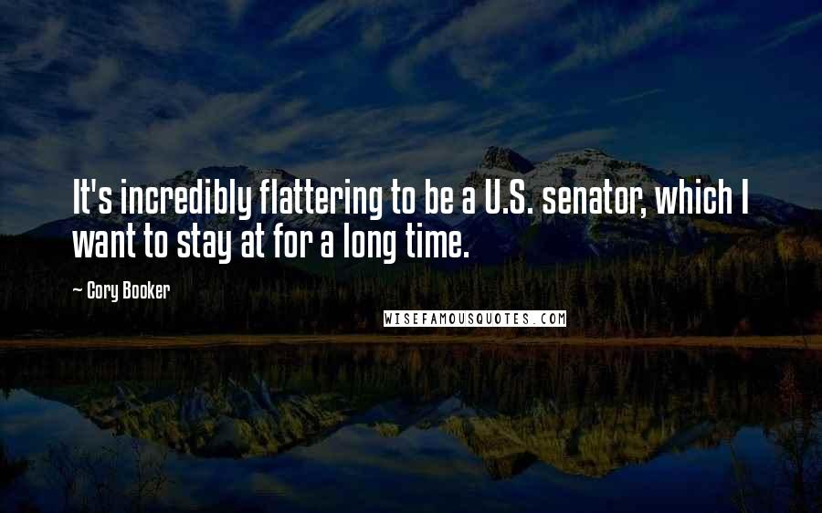 Cory Booker Quotes: It's incredibly flattering to be a U.S. senator, which I want to stay at for a long time.