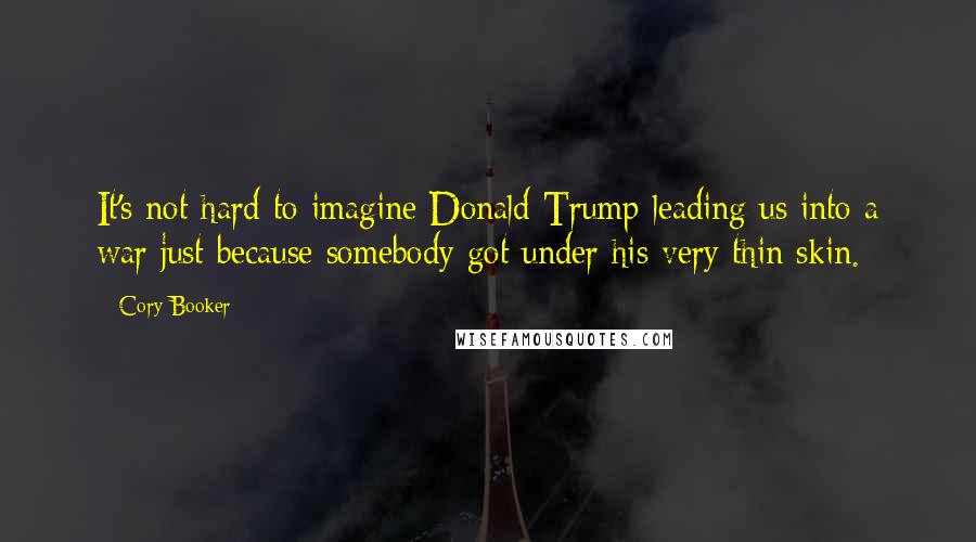 Cory Booker Quotes: It's not hard to imagine Donald Trump leading us into a war just because somebody got under his very thin skin.