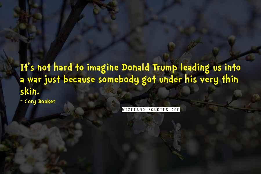 Cory Booker Quotes: It's not hard to imagine Donald Trump leading us into a war just because somebody got under his very thin skin.