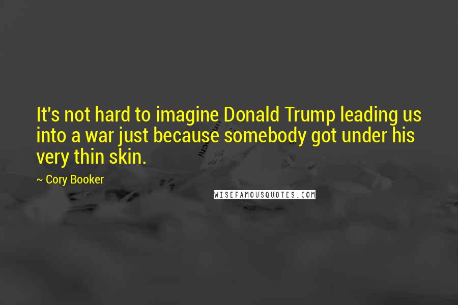 Cory Booker Quotes: It's not hard to imagine Donald Trump leading us into a war just because somebody got under his very thin skin.