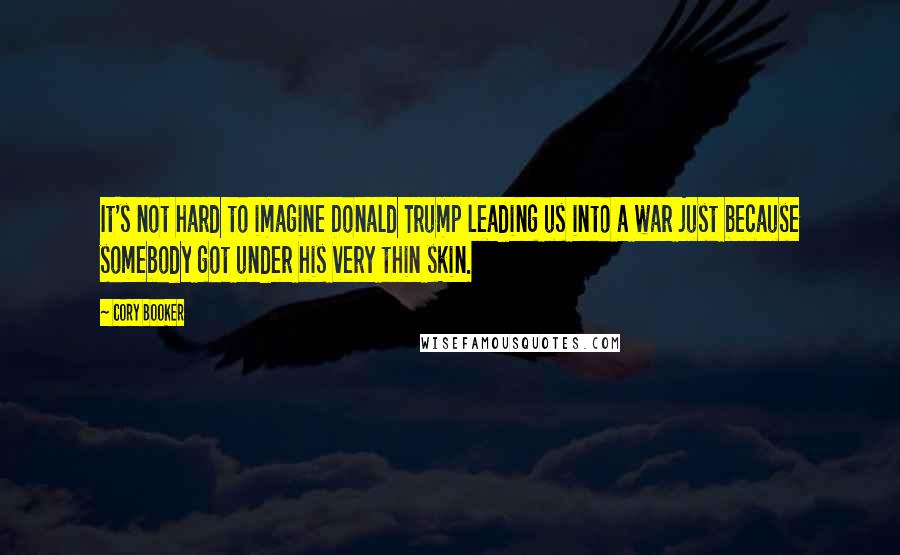 Cory Booker Quotes: It's not hard to imagine Donald Trump leading us into a war just because somebody got under his very thin skin.