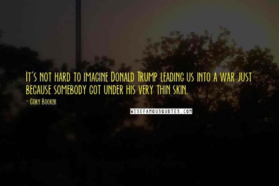 Cory Booker Quotes: It's not hard to imagine Donald Trump leading us into a war just because somebody got under his very thin skin.