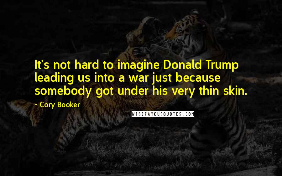 Cory Booker Quotes: It's not hard to imagine Donald Trump leading us into a war just because somebody got under his very thin skin.