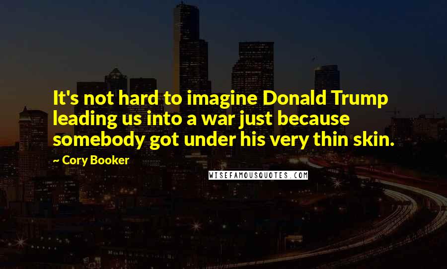 Cory Booker Quotes: It's not hard to imagine Donald Trump leading us into a war just because somebody got under his very thin skin.