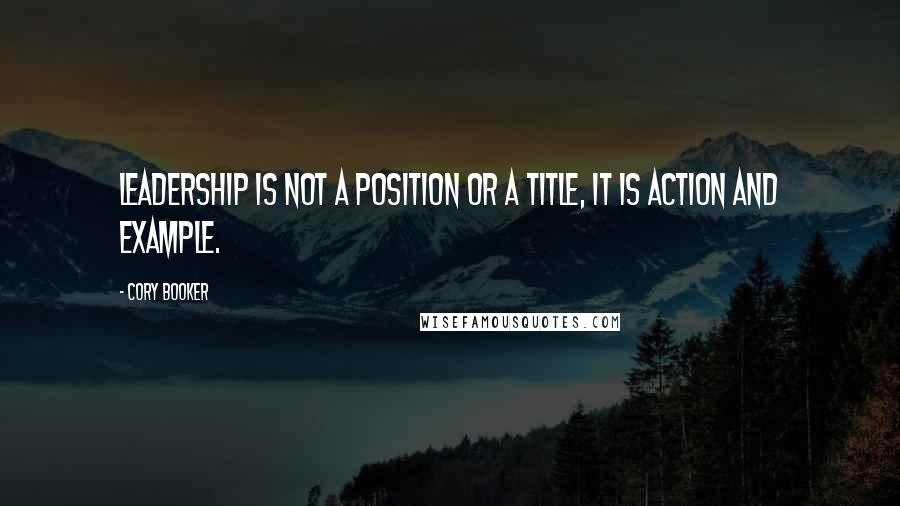 Cory Booker Quotes: Leadership is not a position or a title, it is action and example.