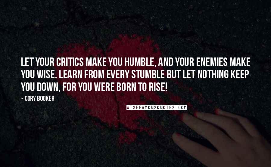 Cory Booker Quotes: Let your critics make you humble, and your enemies make you wise. Learn from every stumble but let nothing keep you down, for you were born to rise!