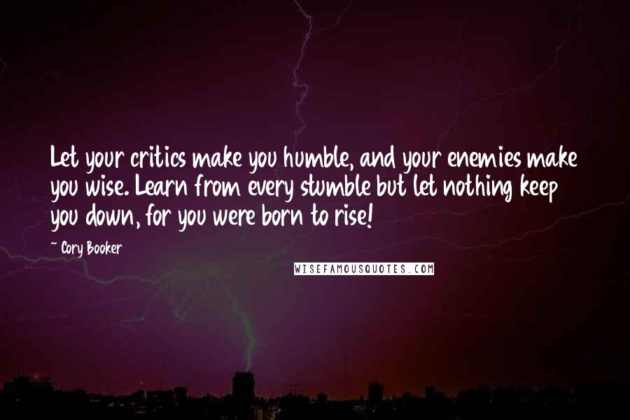 Cory Booker Quotes: Let your critics make you humble, and your enemies make you wise. Learn from every stumble but let nothing keep you down, for you were born to rise!