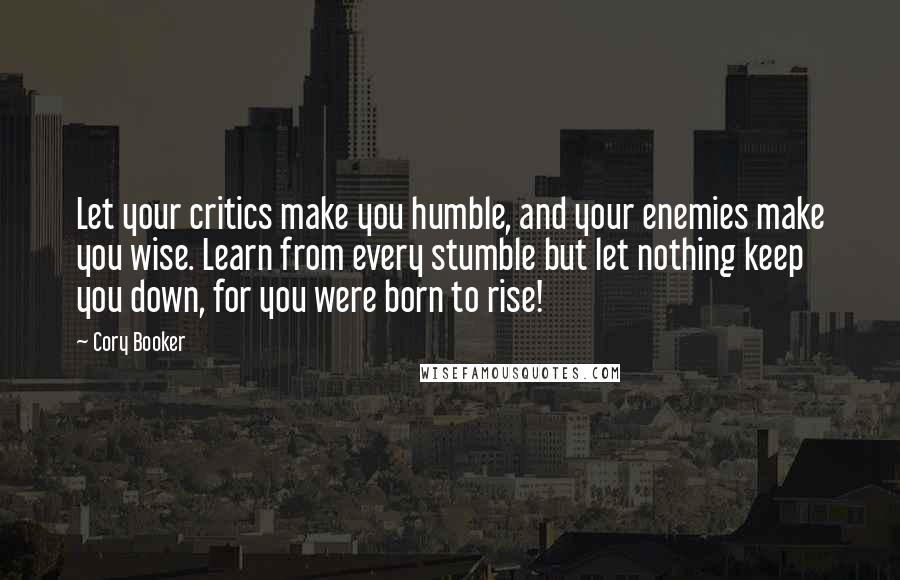 Cory Booker Quotes: Let your critics make you humble, and your enemies make you wise. Learn from every stumble but let nothing keep you down, for you were born to rise!