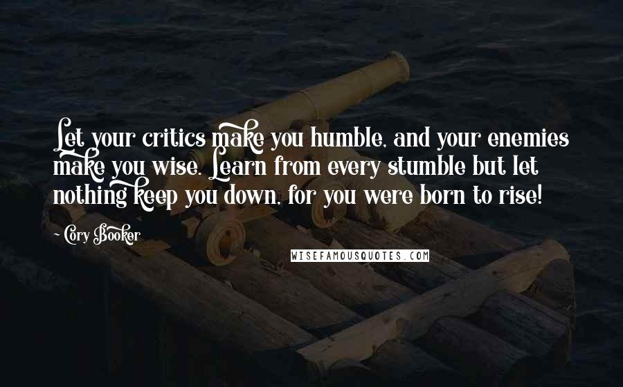 Cory Booker Quotes: Let your critics make you humble, and your enemies make you wise. Learn from every stumble but let nothing keep you down, for you were born to rise!