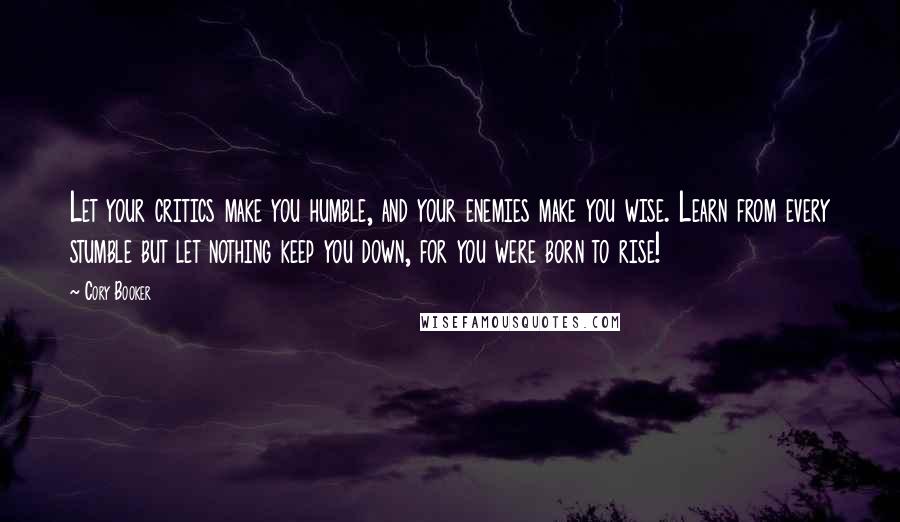 Cory Booker Quotes: Let your critics make you humble, and your enemies make you wise. Learn from every stumble but let nothing keep you down, for you were born to rise!