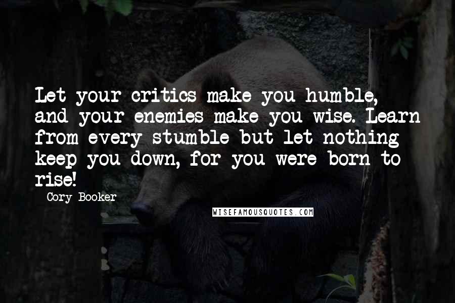 Cory Booker Quotes: Let your critics make you humble, and your enemies make you wise. Learn from every stumble but let nothing keep you down, for you were born to rise!