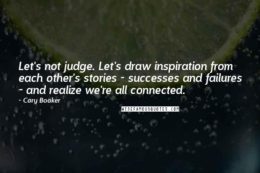 Cory Booker Quotes: Let's not judge. Let's draw inspiration from each other's stories - successes and failures - and realize we're all connected.