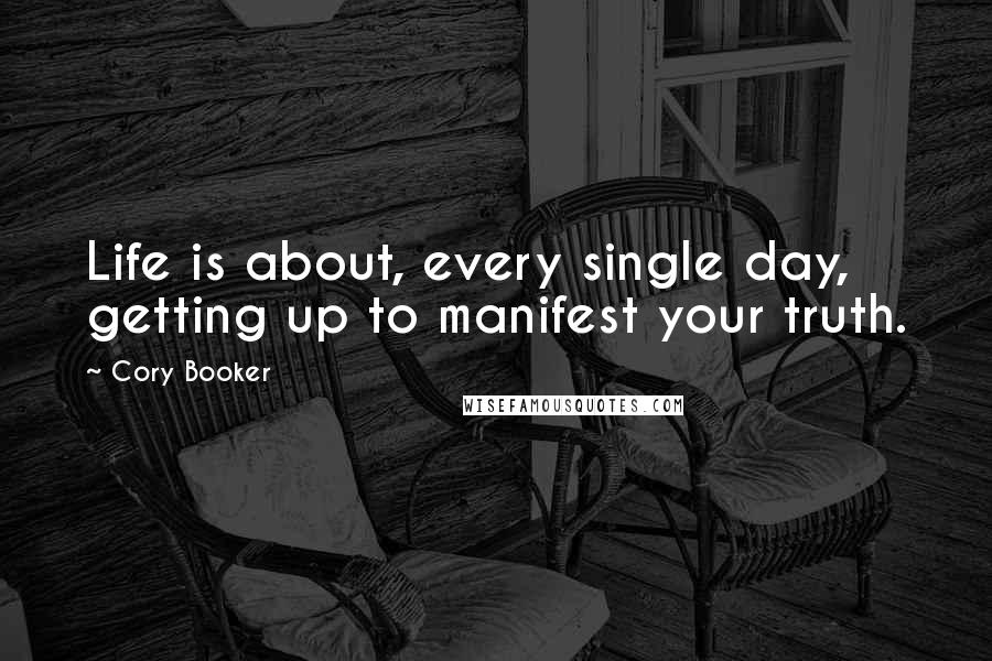 Cory Booker Quotes: Life is about, every single day, getting up to manifest your truth.
