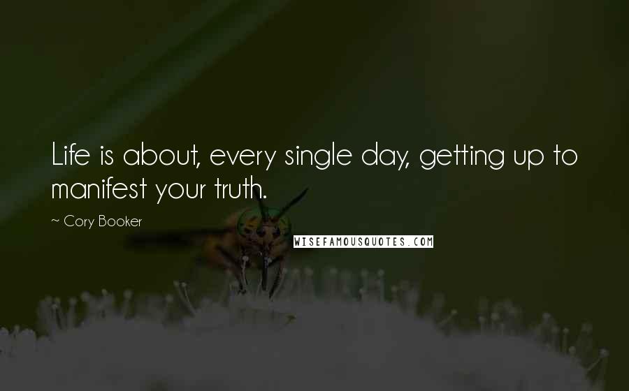 Cory Booker Quotes: Life is about, every single day, getting up to manifest your truth.