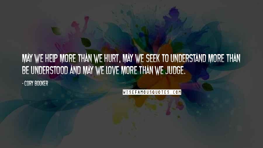 Cory Booker Quotes: May we help more than we hurt, may we seek to understand more than be understood and may we love more than we judge.